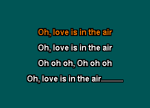 0h, love is in the air

0h, love is in the air

Oh oh oh, Oh oh oh

0h, love is in the air ...........