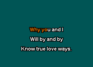Why you and I
Will by and by

Know true love ways.