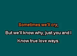 Sometimes we'll cry,

But we'll know why, just you and l

Knowtrue love ways.