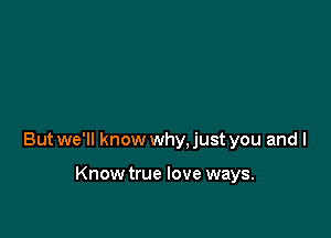 But we'll know why, just you and l

Knowtrue love ways.