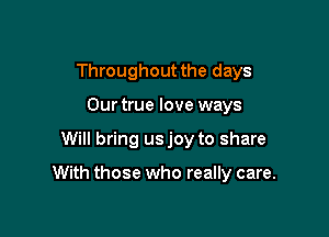 Throughout the days

Our true love ways
Will bring usjoy to share

With those who really care.