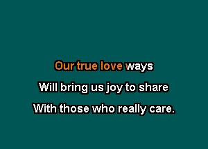 Our true love ways

Will bring usjoy to share

With those who really care.