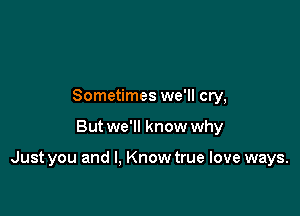 Sometimes we'll cry,

But we'll know why

Just you and I, Know true love ways.