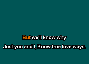 But we'll know why

Just you and I, Know true love ways.