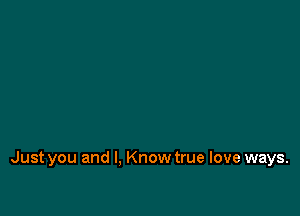 Just you and I, Know true love ways.