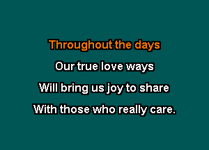Throughout the days

Our true love ways
Will bring usjoy to share

With those who really care.
