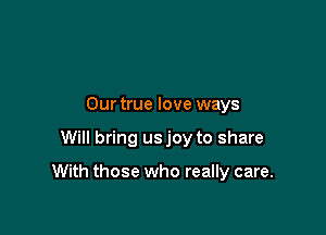 Our true love ways

Will bring usjoy to share

With those who really care.