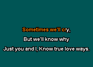 Sometimes we'll cry,

But we'll know why

Just you and I, Know true love ways.
