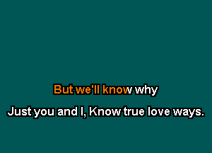 But we'll know why

Just you and I, Know true love ways.