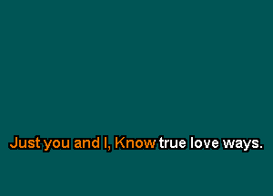 Just you and I, Know true love ways.