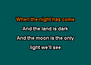 When the night has come
And the land is dark

And the moon is the only

light we'll see