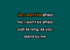 No, Iwon't be afraid

No, I won't be afraid

Just as long, as you,

stand by me