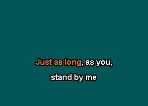 Just as long, as you,

stand by me