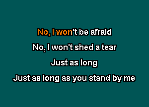 No, Iwon't be afraid
No. lwon't shed a tear

Just as long

Just as long as you stand by me