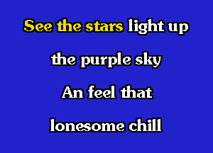 See the stars light up

the purple sky
An feel that

lonesome chill