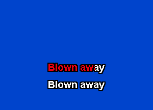 Blown away

Blown away