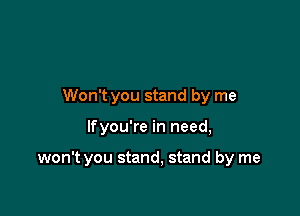 Won't you stand by me

lfyou're in need,

won't you stand, stand by me