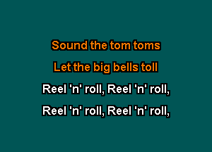 Sound the torn toms
Let the big bells toll

Reel 'n' roll, Reel 'n' roll,

Reel 'n' roll, Reel 'n' roll,