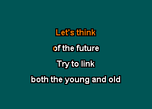 Let's think
of the future

Try to link

both the young and old