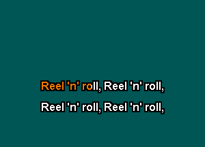Reel 'n' roll, Reel 'n' roll,

Reel 'n' roll, Reel 'n' roll,