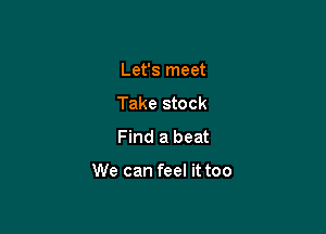 Let's meet
Take stock
Find a beat

We can feel it too