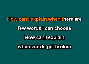 How can I explain when there are
few words I can choose

How can I explain

when words get broken