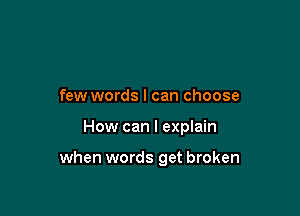 few words I can choose

How can I explain

when words get broken