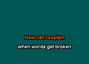 How can I explain

when words get broken