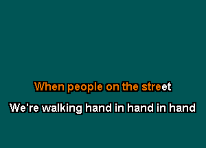When people on the street

We're walking hand in hand in hand