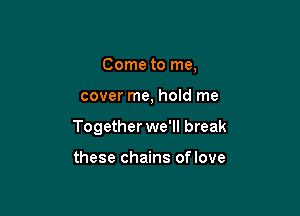 Come to me,

cover me, hold me

Together we'll break

these chains of love