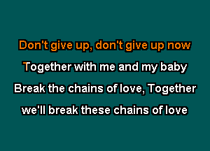 Don't give up, don't give up now
Together with me and my baby
Break the chains oflove, Together

we'll break these chains oflove