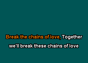 Break the chains oflove, Together

we'll break these chains of love