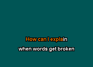 How can I explain

when words get broken