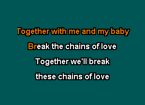 Together with me and my baby

Break the chains oflove
Together we'll break

these chains oflove