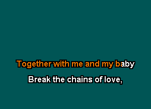 Together with me and my baby

Break the chains oflove,