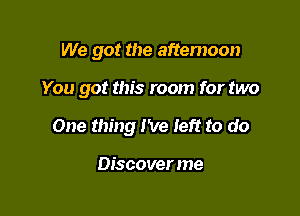 We got the afternoon

You got this room for two

One thing I've left to do

Discover me