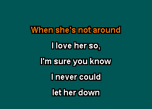 When she's not around

I love her so,

I'm sure you know

lnever could

let her down