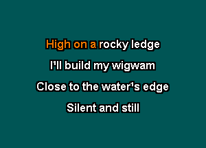 High on a rocky ledge

Pll build my Wigwam

Close to the wateHs edge

Silent and still