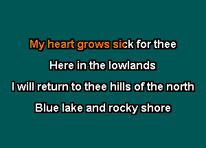 My heart grows sick for thee

Here in the lowlands
lwill return to thee hills ofthe north

Blue lake and rocky shore