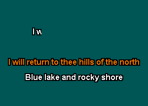I will return to thee hills ofthe north

Blue lake and rocky shore