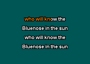 who will know the
Bluenose in the sun

who will know the

Bluenose in the sun