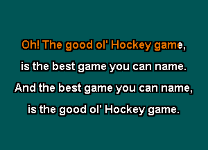 0h! The good ol' Hockey game,
is the best game you can name.
And the best game you can name,

is the good ol' Hockey game.