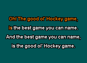 0h! The good ol' Hockey game,
is the best game you can name.
And the best game you can name,

is the good ol' Hockey game.