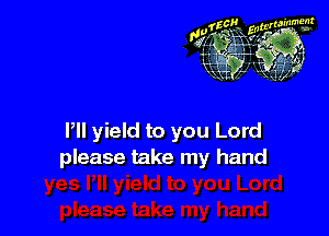 Pll yield to you Lord
please take my hand