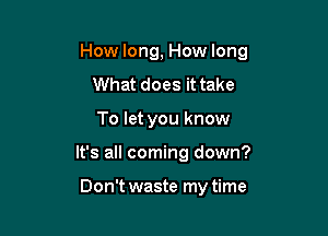 How long, How long

What does it take
To let you know
It's all coming down?

Don't waste my time