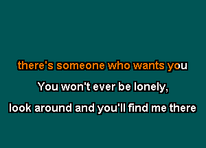 there's someone who wants you

You won't ever be lonely,

look around and you'll find me there