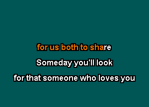 for us both to share

Someday you'll look

for that someone who loves you