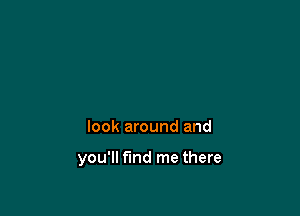 look around and

you'll find me there