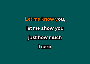 Let me know you,

let me show you
just how much

I care