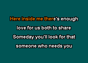 Here inside me there's enough

love for us both to share
Someday you'll look for that

someone who needs you